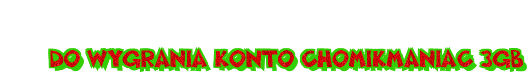 DO WYGRANIA KONTO CHOMIKMANIAC 3GB